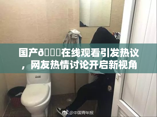 国产🔞在线观看引发热议，网友热情讨论开启新视角
