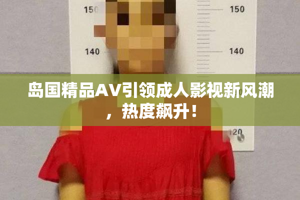 岛国精品AV引领成人影视新风潮，热度飙升！