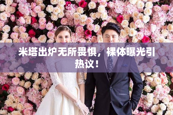米塔出炉无所畏惧，裸体曝光引热议！