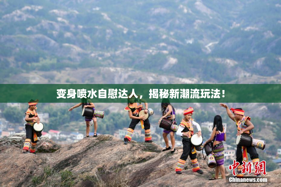 变身喷水自慰达人，揭秘新潮流玩法！