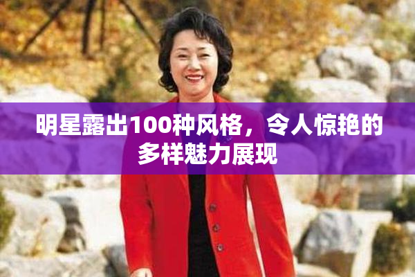 明星露出100种风格，令人惊艳的多样魅力展现