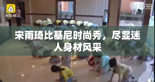 宋雨琦比基尼时尚秀，尽显迷人身材风采