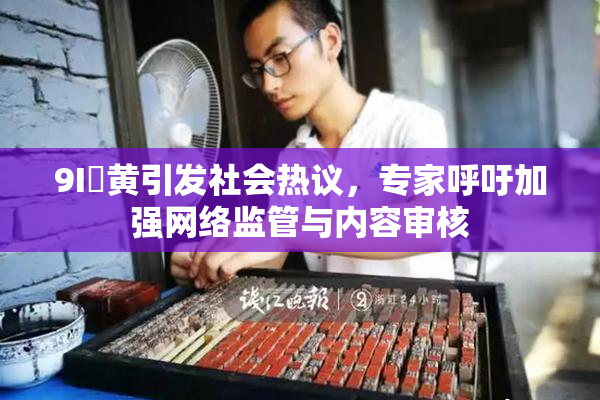 9I婬黄引发社会热议，专家呼吁加强网络监管与内容审核