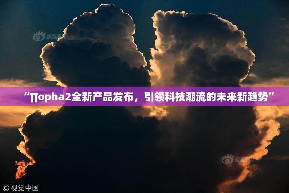 “∏opha2全新产品发布，引领科技潮流的未来新趋势”