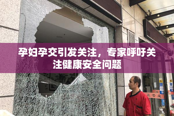 孕妇孕交引发关注，专家呼吁关注健康安全问题