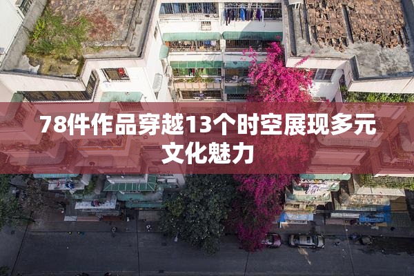 78件作品穿越13个时空展现多元文化魅力