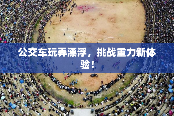 公交车玩弄漂浮，挑战重力新体验！