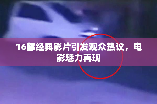 16部经典影片引发观众热议，电影魅力再现
