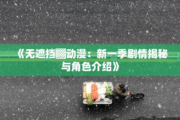 《无遮挡▓动漫：新一季剧情揭秘与角色介绍》