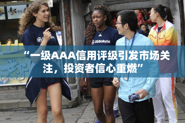 “一级AAA信用评级引发市场关注，投资者信心重燃”