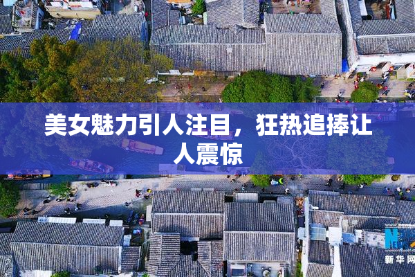 美女魅力引人注目，狂热追捧让人震惊