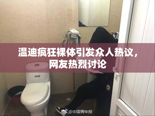 温迪疯狂裸体引发众人热议，网友热烈讨论