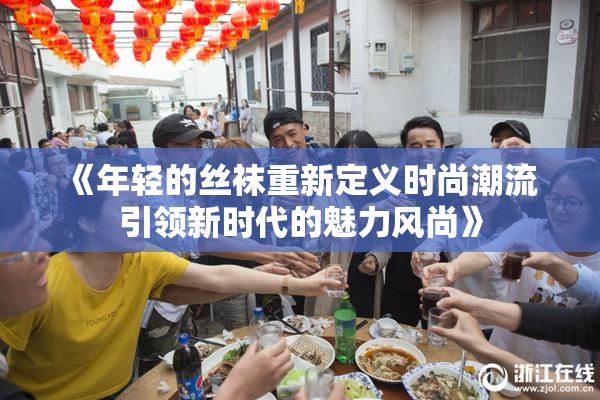 《年轻的丝袜重新定义时尚潮流 引领新时代的魅力风尚》