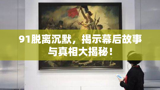 91脱离沉默，揭示幕后故事与真相大揭秘！