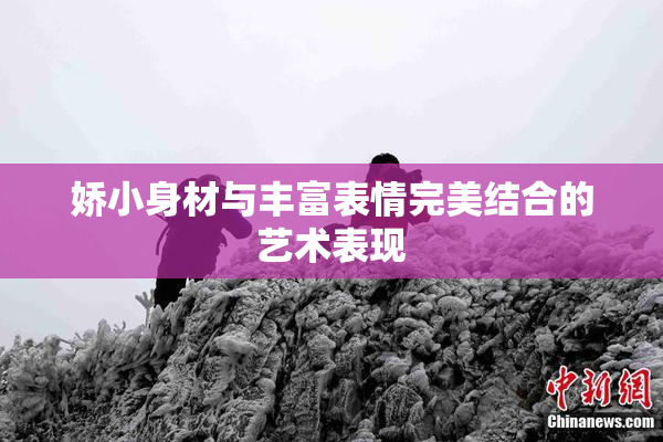 娇小身材与丰富表情完美结合的艺术表现