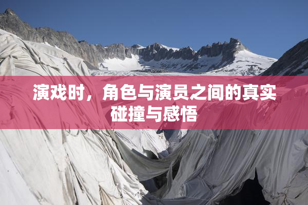 演戏时，角色与演员之间的真实碰撞与感悟