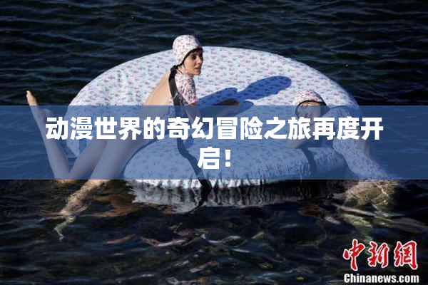 动漫世界的奇幻冒险之旅再度开启！
