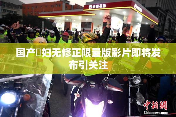国产婬妇无修正限量版影片即将发布引关注