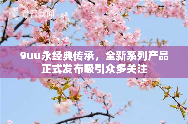 9uu永经典传承，全新系列产品正式发布吸引众多关注