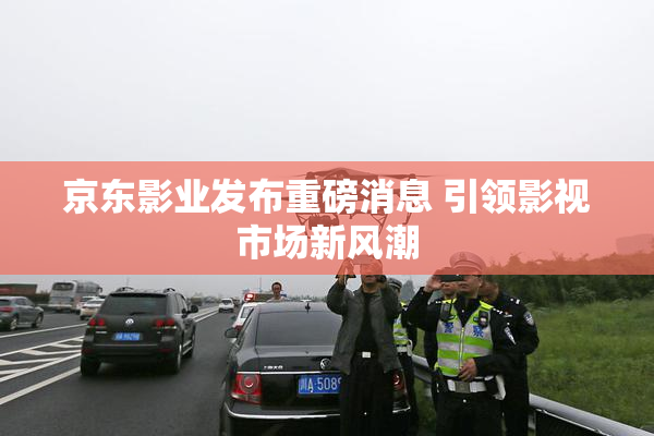 京东影业发布重磅消息 引领影视市场新风潮