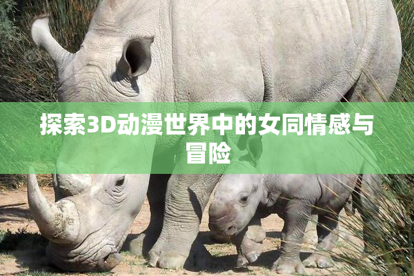 探索3D动漫世界中的女同情感与冒险