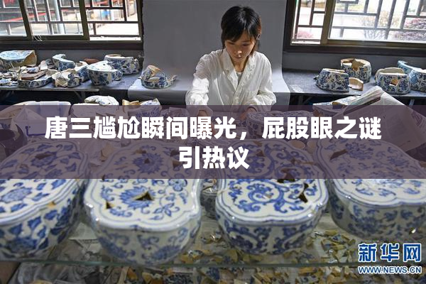 唐三尴尬瞬间曝光，屁股眼之谜引热议