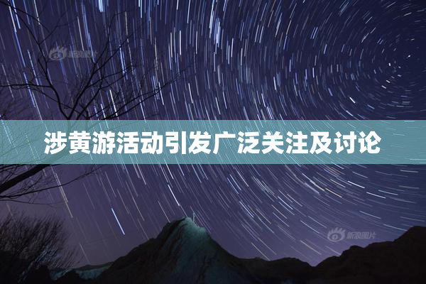 涉黄游活动引发广泛关注及讨论