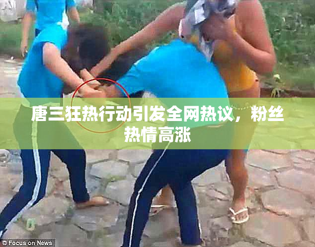 唐三狂热行动引发全网热议，粉丝热情高涨