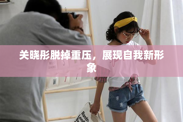 关晓彤脱掉重压，展现自我新形象