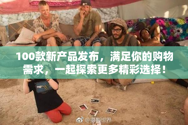 100款新产品发布，满足你的购物需求，一起探索更多精彩选择！