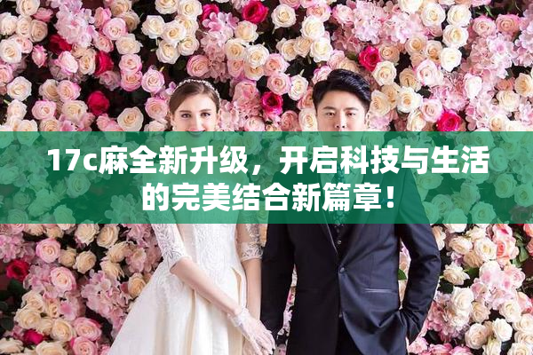 17c麻全新升级，开启科技与生活的完美结合新篇章！