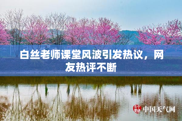 白丝老师课堂风波引发热议，网友热评不断