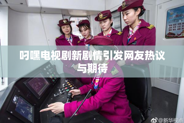 叼嘿电视剧新剧情引发网友热议与期待