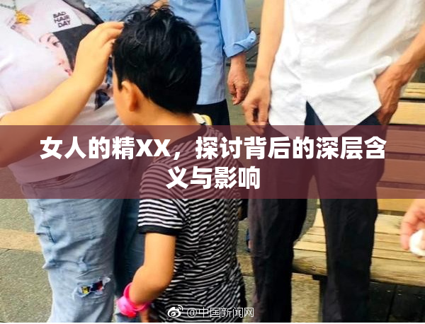 女人的精XX，探讨背后的深层含义与影响