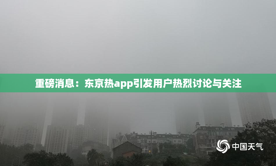 重磅消息：东京热app引发用户热烈讨论与关注