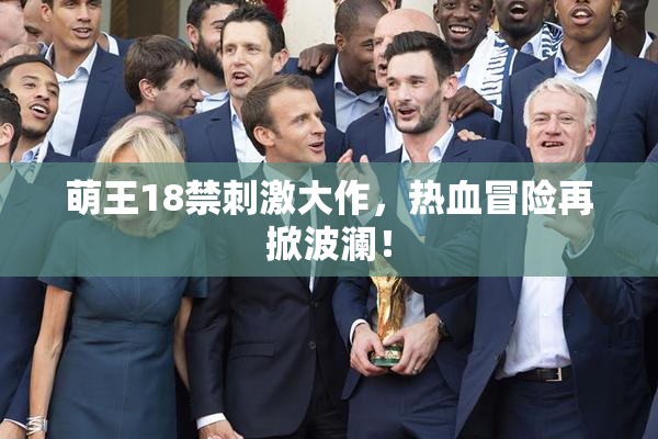 萌王18禁刺激大作，热血冒险再掀波澜！