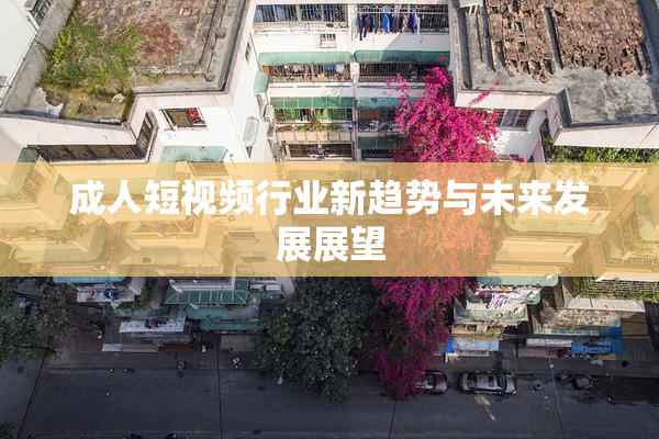成人短视频行业新趋势与未来发展展望
