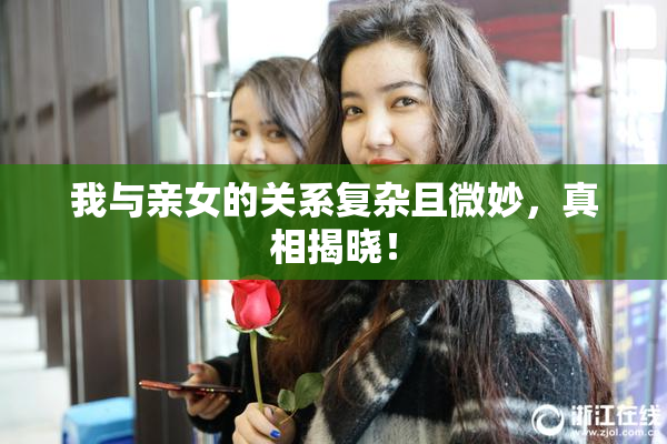 我与亲女的关系复杂且微妙，真相揭晓！