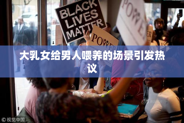 大乳女给男人喂养的场景引发热议