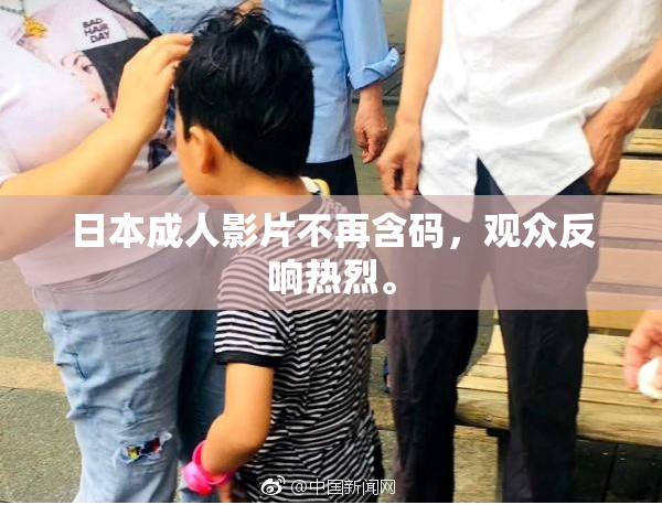 日本成人影片不再含码，观众反响热烈。