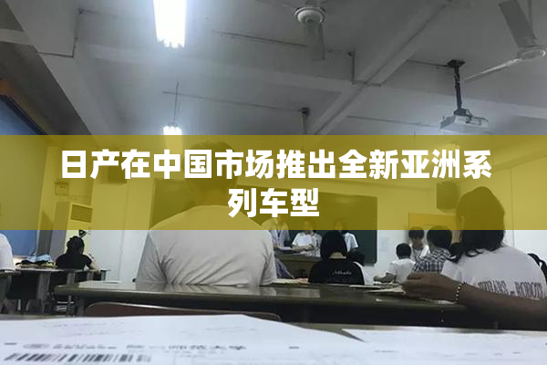 日产在中国市场推出全新亚洲系列车型