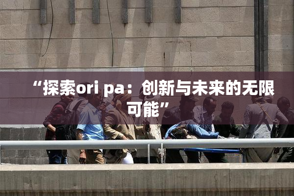 “探索ori pa：创新与未来的无限可能”