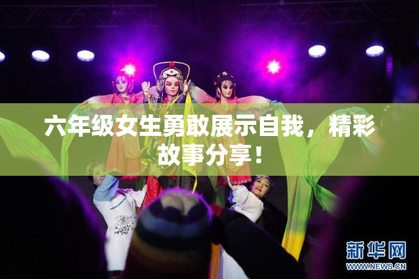 六年级女生勇敢展示自我，精彩故事分享！