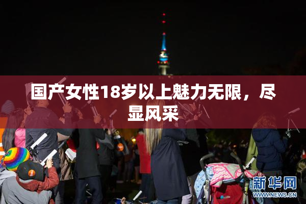 国产女性18岁以上魅力无限，尽显风采