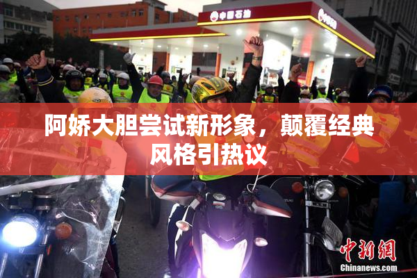 阿娇大胆尝试新形象，颠覆经典风格引热议