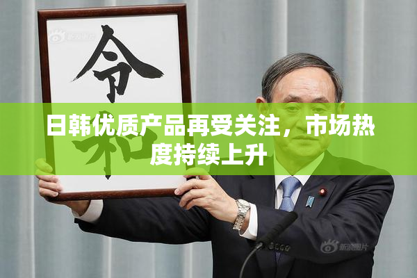 日韩优质产品再受关注，市场热度持续上升