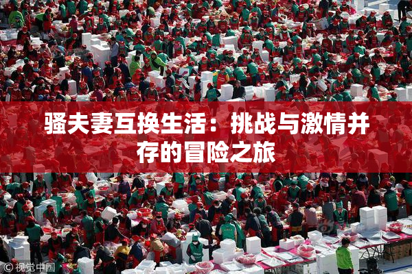 骚夫妻互换生活：挑战与激情并存的冒险之旅