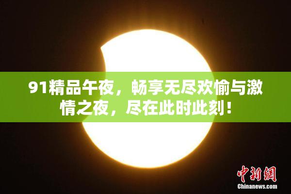 91精品午夜，畅享无尽欢愉与激情之夜，尽在此时此刻！