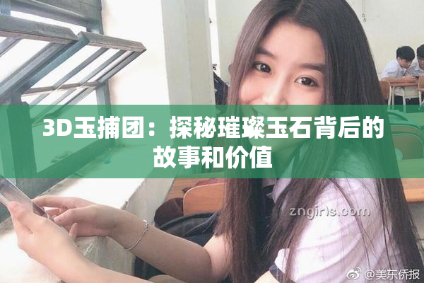 3D玉捕团：探秘璀璨玉石背后的故事和价值