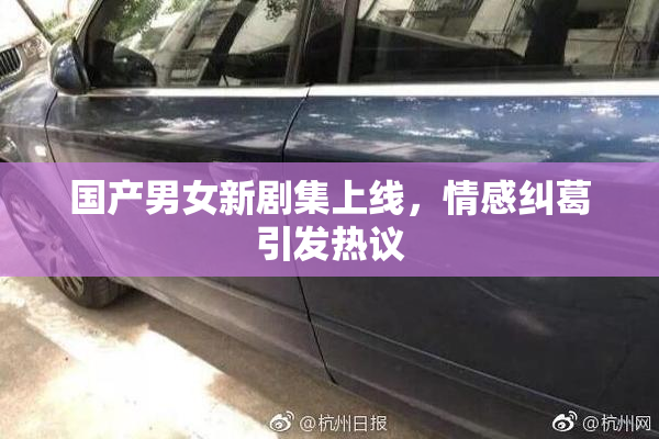 国产男女新剧集上线，情感纠葛引发热议
